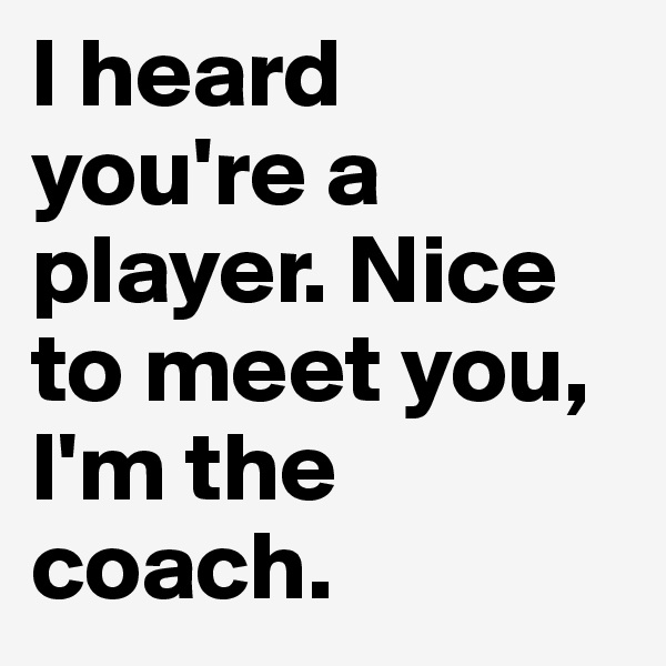 I heard you're a player. Nice to meet you, I'm the coach.