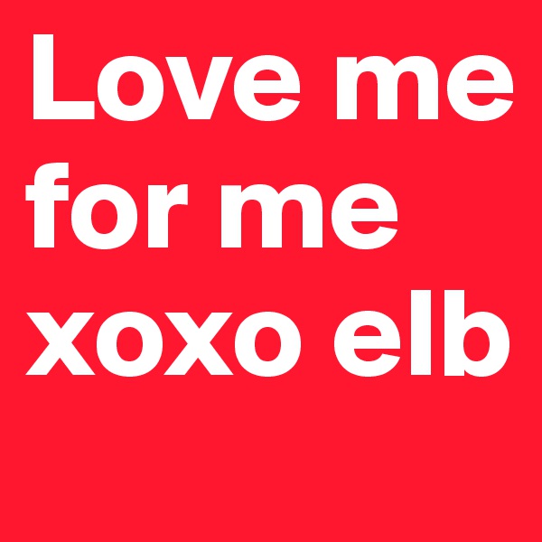 Love me for me xoxo elb