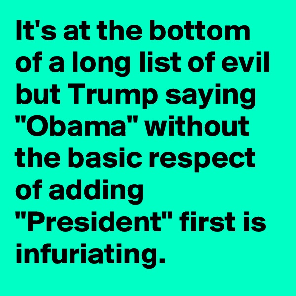 It's at the bottom of a long list of evil but Trump saying "Obama" without the basic respect of adding "President" first is infuriating.
