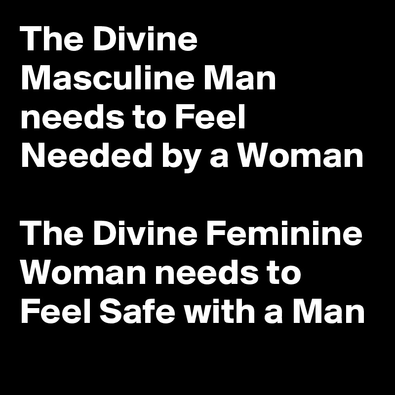 The Divine Masculine Man needs to Feel Needed by a Woman

The Divine Feminine Woman needs to Feel Safe with a Man