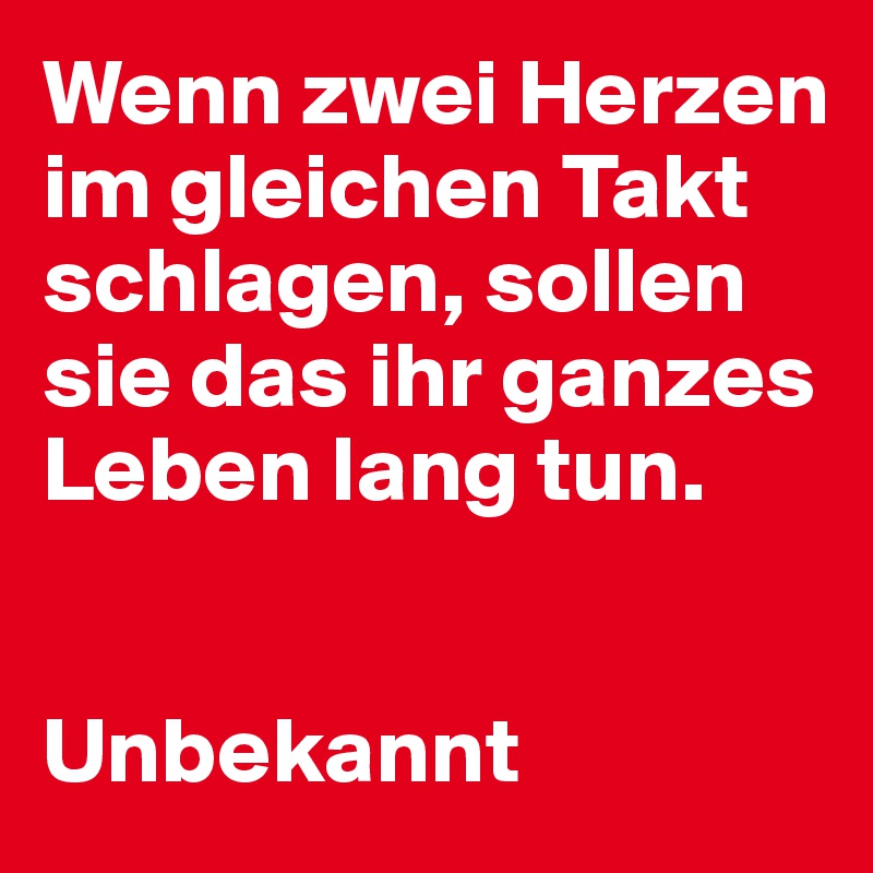 Wenn zwei Herzen im gleichen Takt schlagen, sollen sie das ihr ganzes Leben lang tun.


Unbekannt