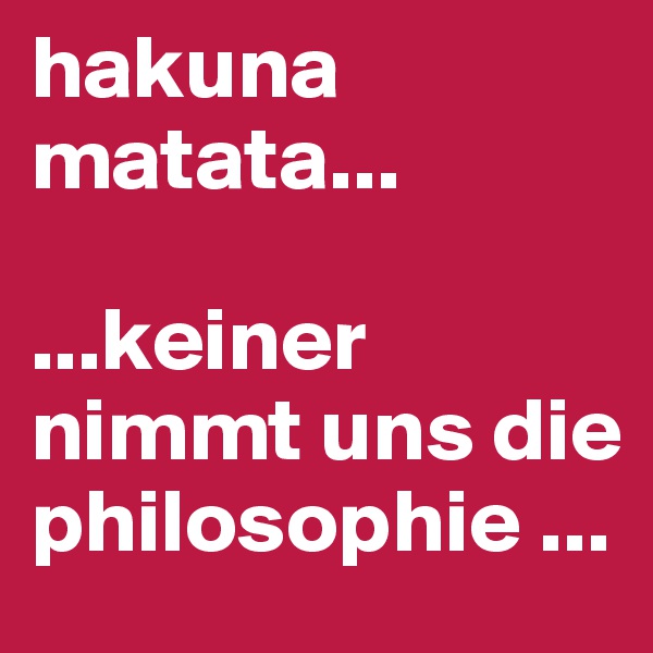 hakuna matata...

...keiner nimmt uns die philosophie ...