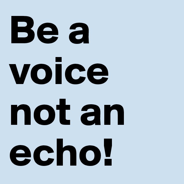 Be a voice not an echo! 