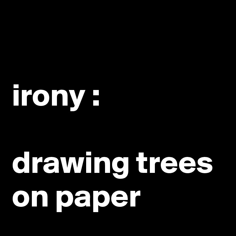 

irony :

drawing trees on paper