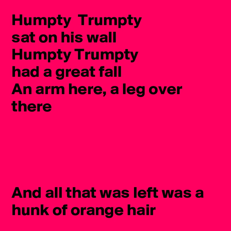 Humpty  Trumpty
sat on his wall
Humpty Trumpty
had a great fall
An arm here, a leg over there




And all that was left was a hunk of orange hair