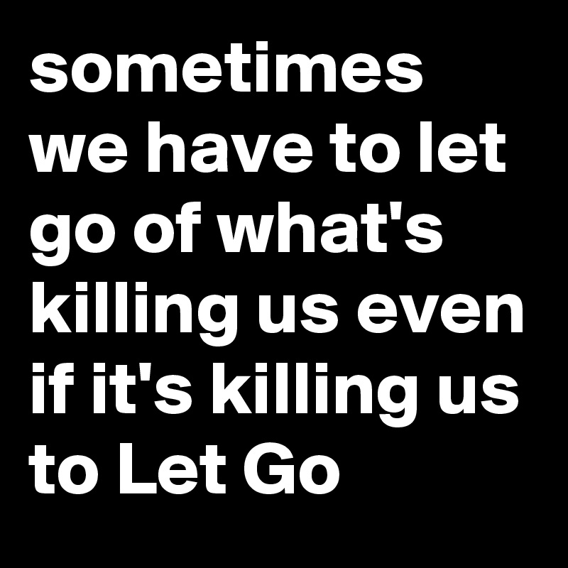 sometimes we have to let go of what's killing us even if it's killing us to Let Go