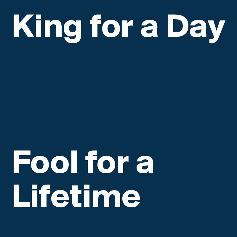 King for a Day



Fool for a Lifetime