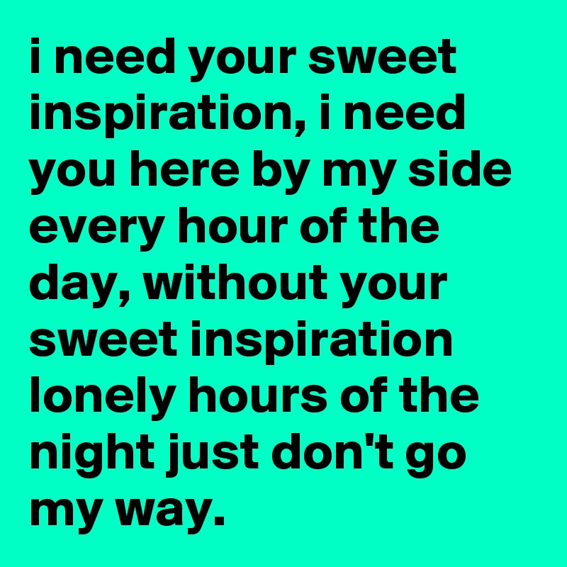 i need your sweet inspiration, i need you here by my side every hour of the day, without your sweet inspiration lonely hours of the night just don't go my way.