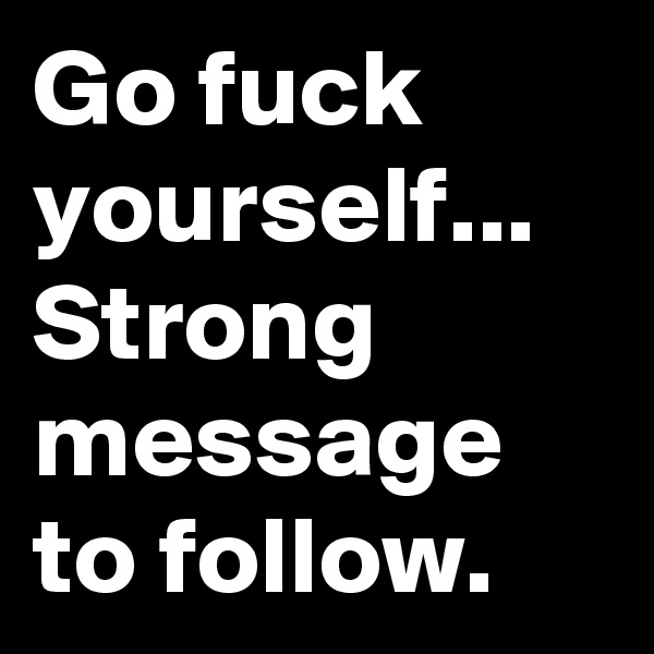 Go fuck yourself... 
Strong message to follow. 