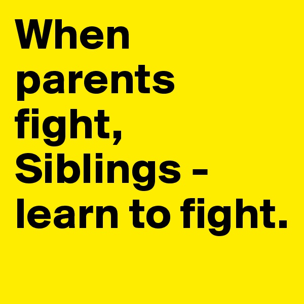 When parents fight, Siblings - learn to fight. 