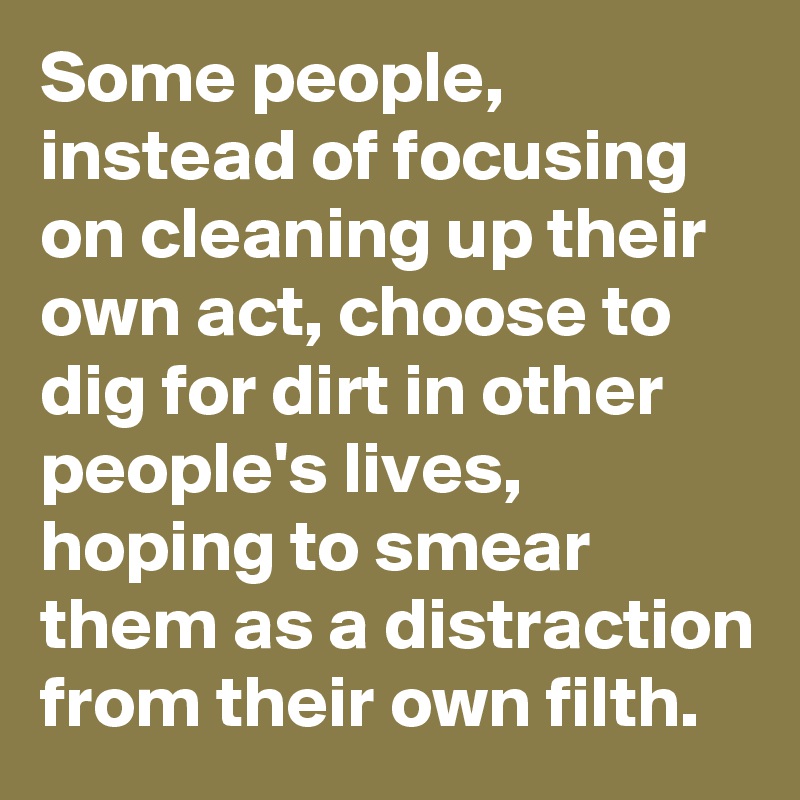 Some people, instead of focusing on cleaning up their own act, choose to dig for dirt in other people's lives, hoping to smear them as a distraction from their own filth.