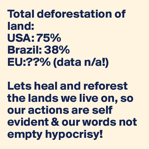 Total deforestation of land: 
USA: 75%
Brazil: 38%
EU:??% (data n/a!)

Lets heal and reforest the lands we live on, so our actions are self evident & our words not empty hypocrisy! 