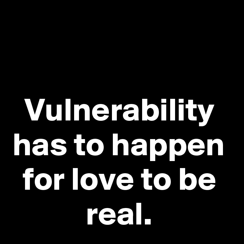 

Vulnerability has to happen for love to be real.