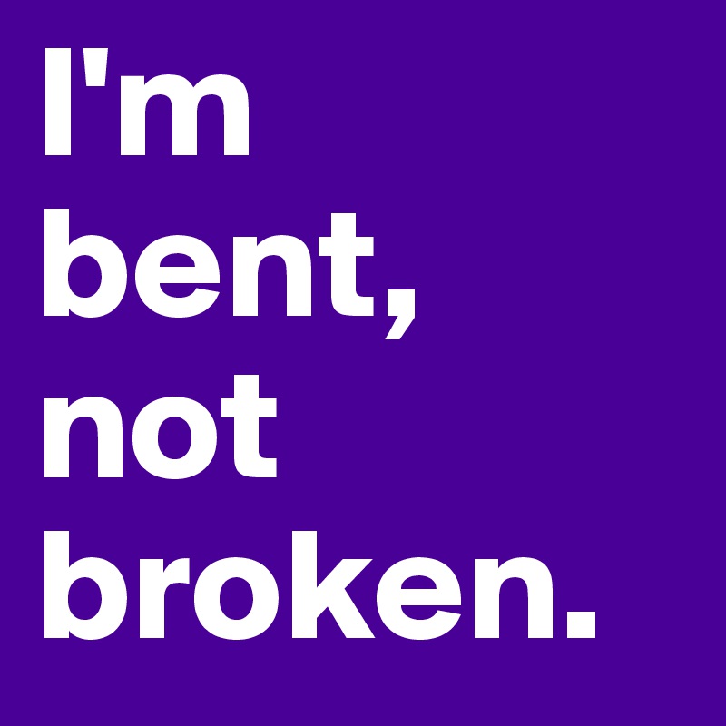 I'm
bent,
not broken. 