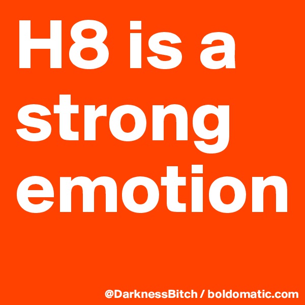 H8 is a strong  emotion