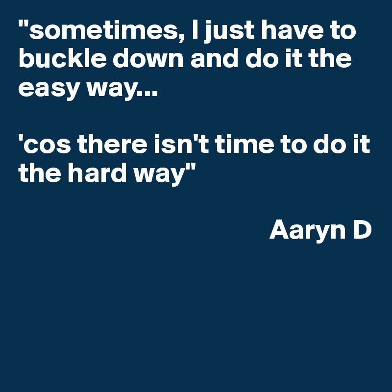 "sometimes, I just have to buckle down and do it the easy way...

'cos there isn't time to do it the hard way"
 
                                            Aaryn D



