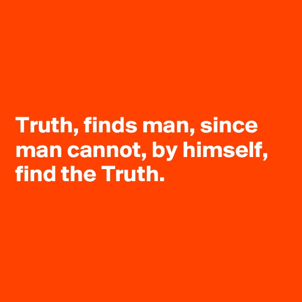 



Truth, finds man, since man cannot, by himself, find the Truth.



