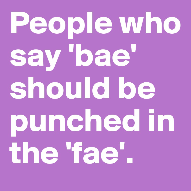People who say 'bae' should be punched in the 'fae'. 