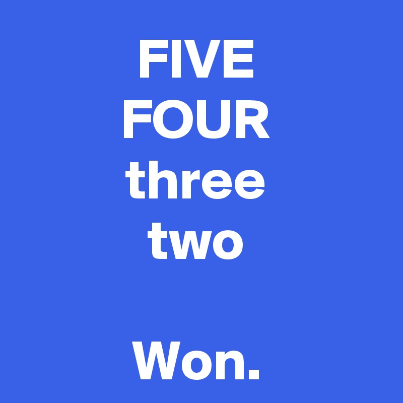 FIVE
FOUR
three
two

Won.