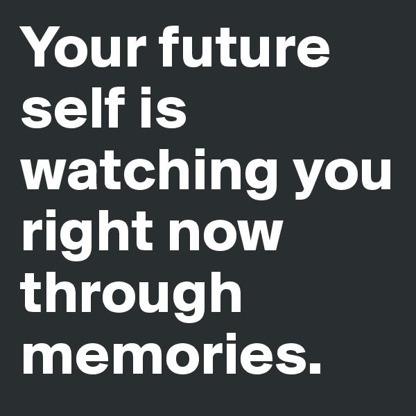 Your future self is watching you right now through memories.