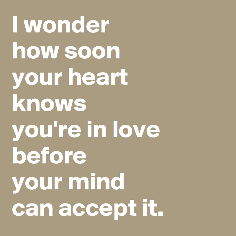 I wonder 
how soon 
your heart 
knows 
you're in love 
before 
your mind 
can accept it.