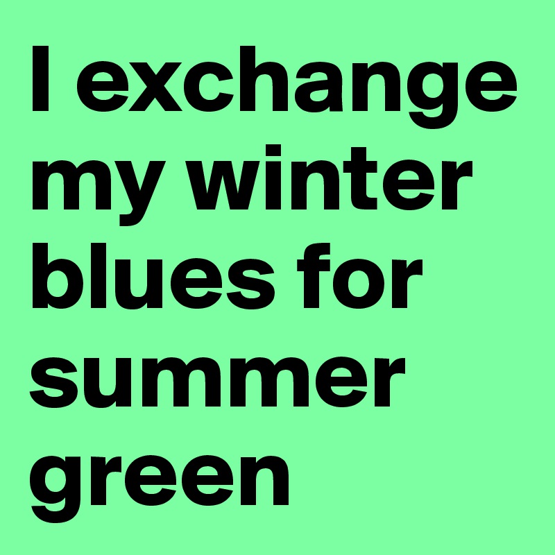 I exchange my winter blues for summer green