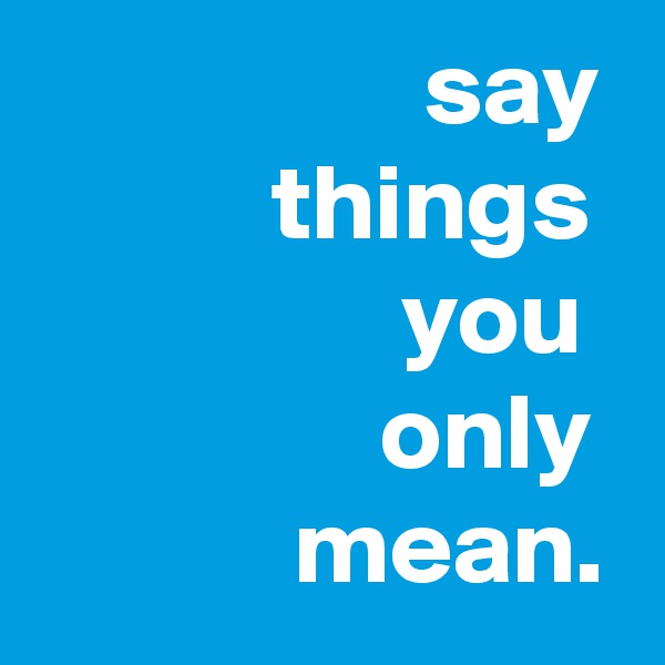                   say
           things
                 you
                only
            mean.