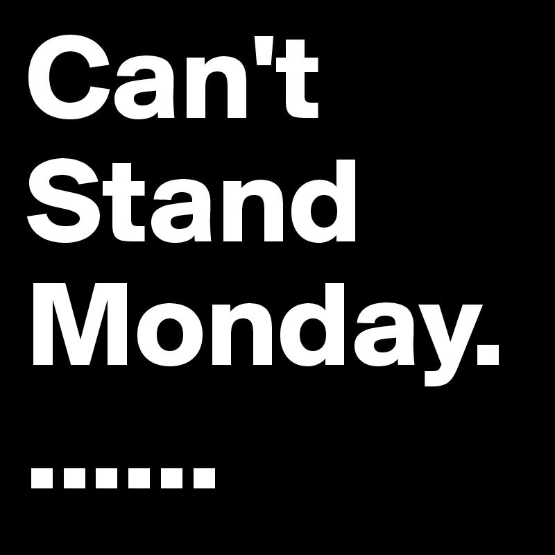 Can't Stand Monday....... 