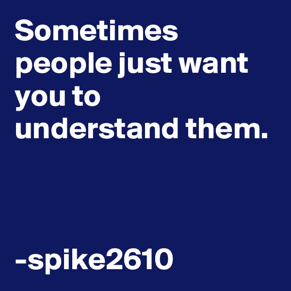 Sometimes people just want you to understand them.



-spike2610