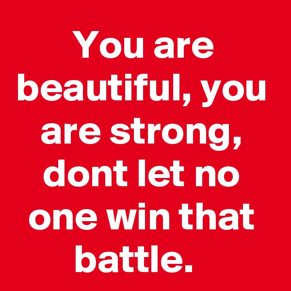 You are beautiful, you are strong, dont let no one win that battle.  
