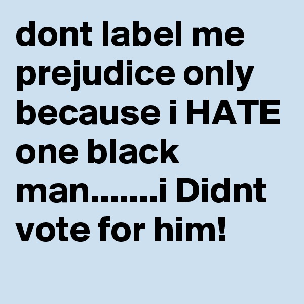dont label me prejudice only because i HATE one black man.......i Didnt vote for him!