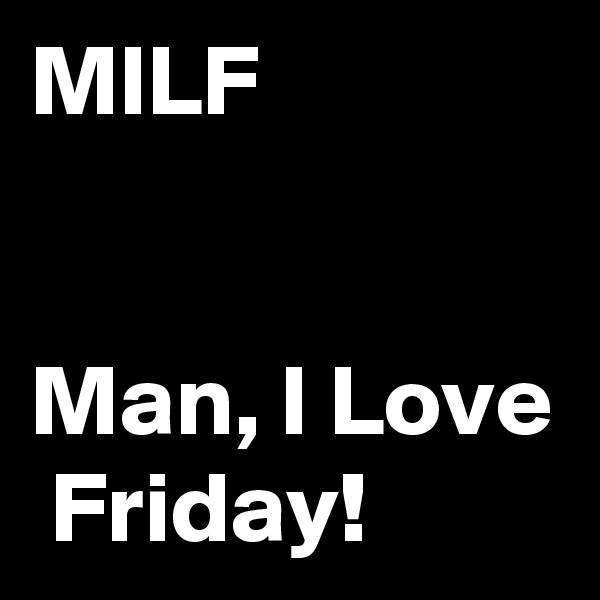 MILF                                                         Man, I Love  Friday!