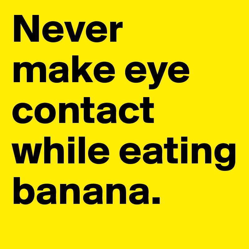 Never 
make eye contact while eating banana.