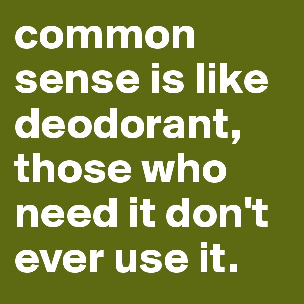 common sense is like deodorant, those who need it don't ever use it. 