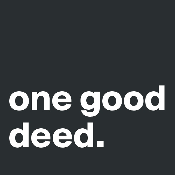      

one good deed.