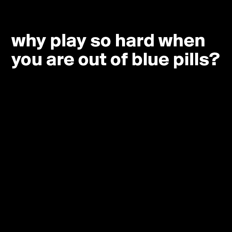 
why play so hard when you are out of blue pills?






