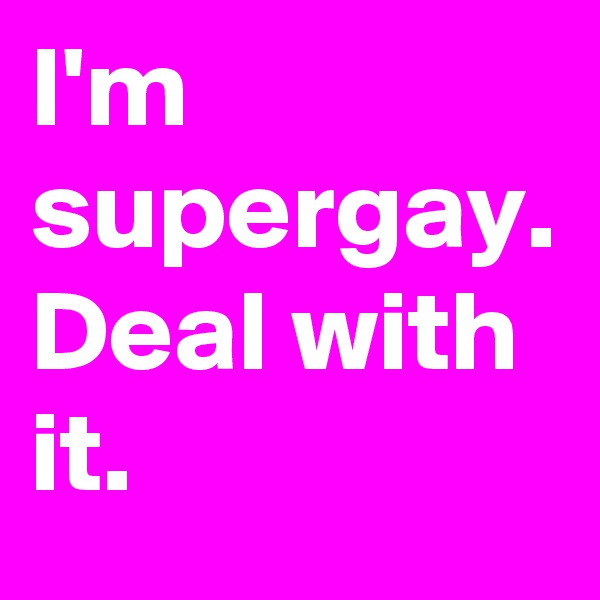 I'm supergay. Deal with it.
