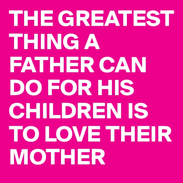 THE GREATEST THING A FATHER CAN DO FOR HIS CHILDREN IS TO LOVE THEIR MOTHER