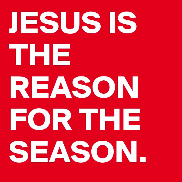 JESUS IS THE REASON FOR THE SEASON.