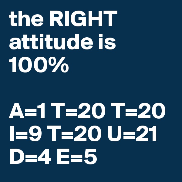 the RIGHT attitude is 100%

A=1 T=20 T=20 I=9 T=20 U=21 D=4 E=5 