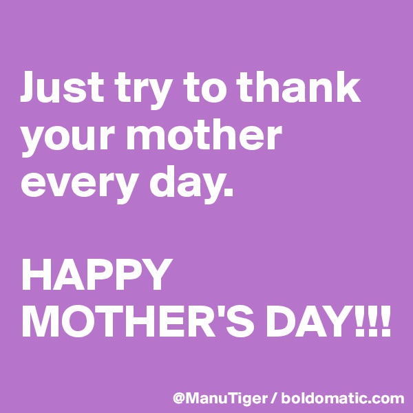 
Just try to thank your mother every day. 

HAPPY MOTHER'S DAY!!!