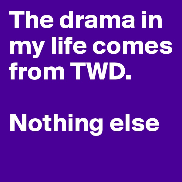 The drama in my life comes from TWD. 

Nothing else
