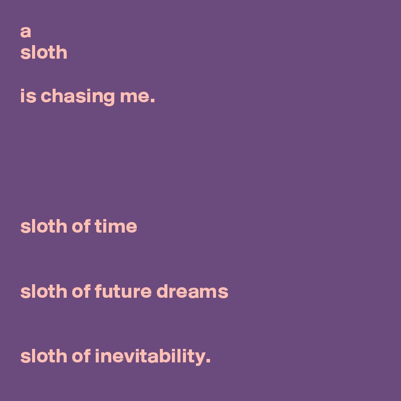 a
sloth

is chasing me.





sloth of time


sloth of future dreams


sloth of inevitability.