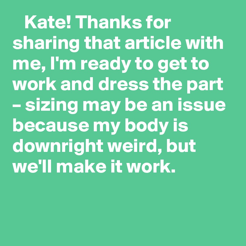   ?? Kate! Thanks for sharing that article with me, I'm ready to get to work and dress the part – sizing may be an issue because my body is downright weird, but we'll make it work.
