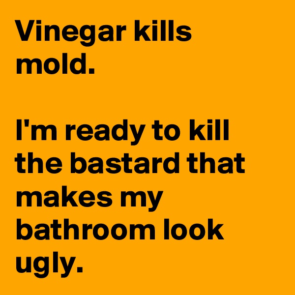 Vinegar kills mold.

I'm ready to kill the bastard that makes my bathroom look ugly.