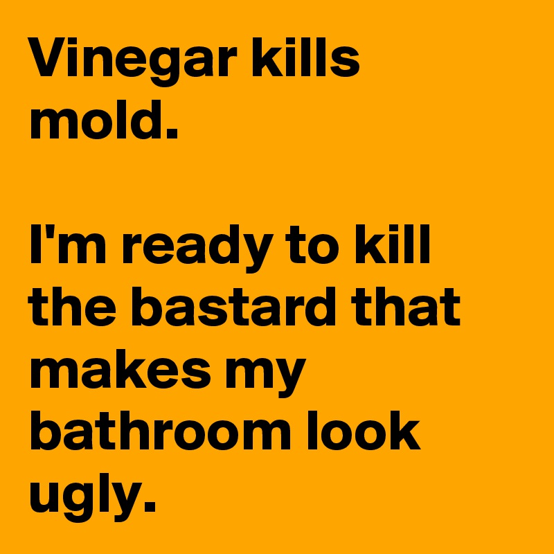 Vinegar kills mold.

I'm ready to kill the bastard that makes my bathroom look ugly.