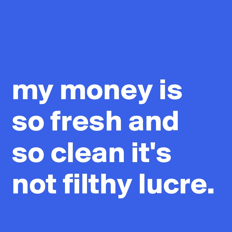 

my money is so fresh and so clean it's not filthy lucre.