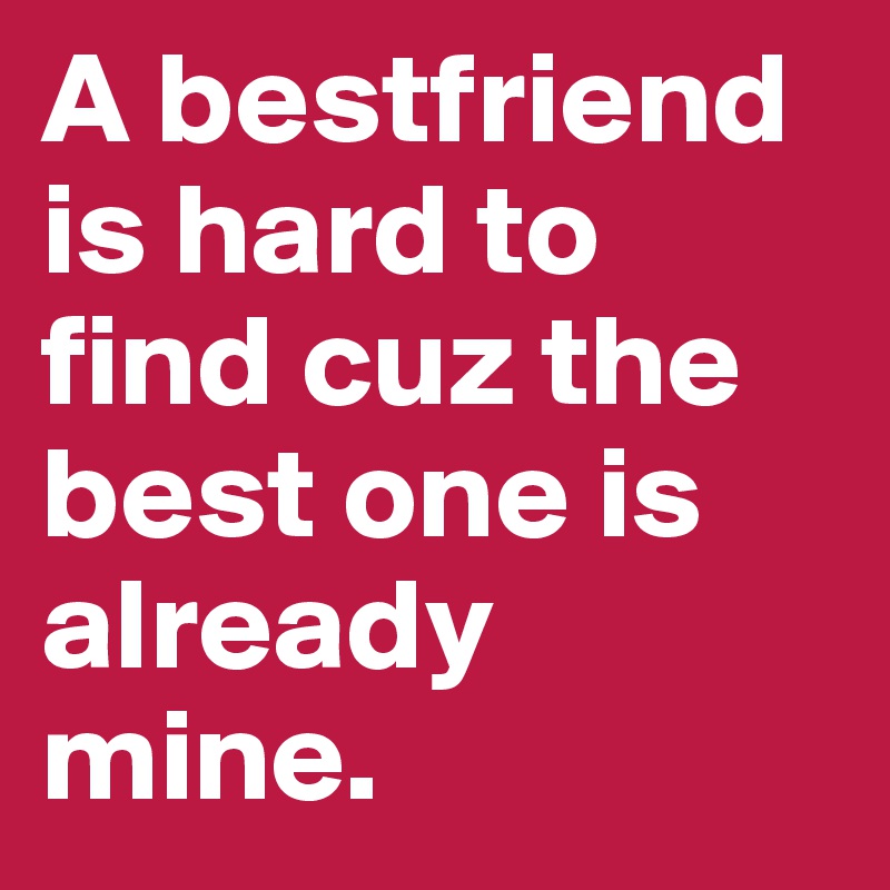 A bestfriend is hard to find cuz the best one is already mine.
