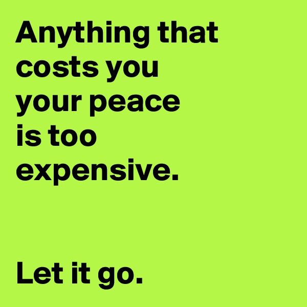 Anything that costs you 
your peace 
is too 
expensive.


Let it go.