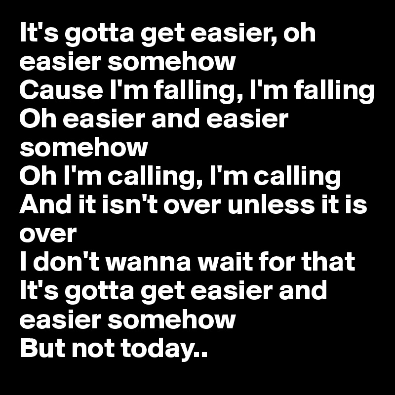 It's gotta get easier, oh easier somehow
Cause I'm falling, I'm falling
Oh easier and easier somehow
Oh I'm calling, I'm calling
And it isn't over unless it is over
I don't wanna wait for that
It's gotta get easier and easier somehow
But not today..